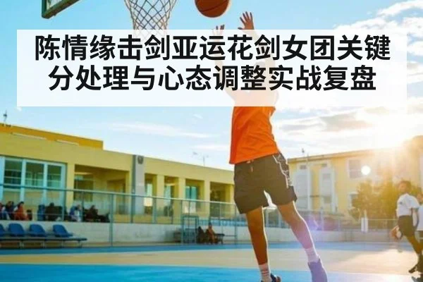 陈情缘击剑亚运花剑女团关键分处理与心态调整实战复盘